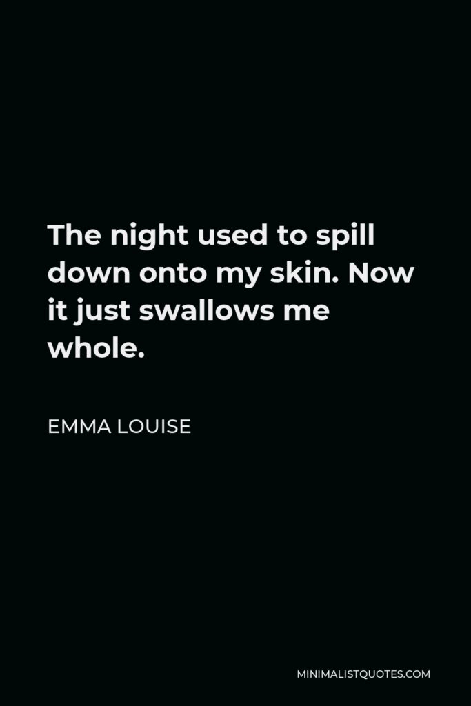 Emma Louise Quote - The night used to spill down onto my skin. Now it just swallows me whole.