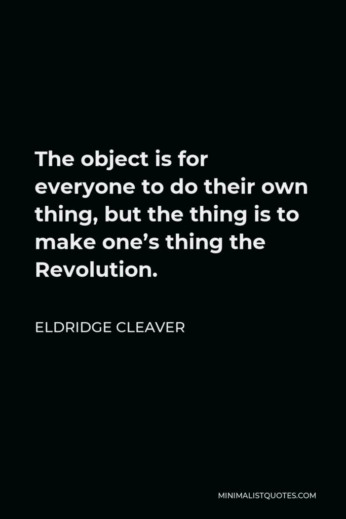 Eldridge Cleaver Quote - The object is for everyone to do their own thing, but the thing is to make one’s thing the Revolution.