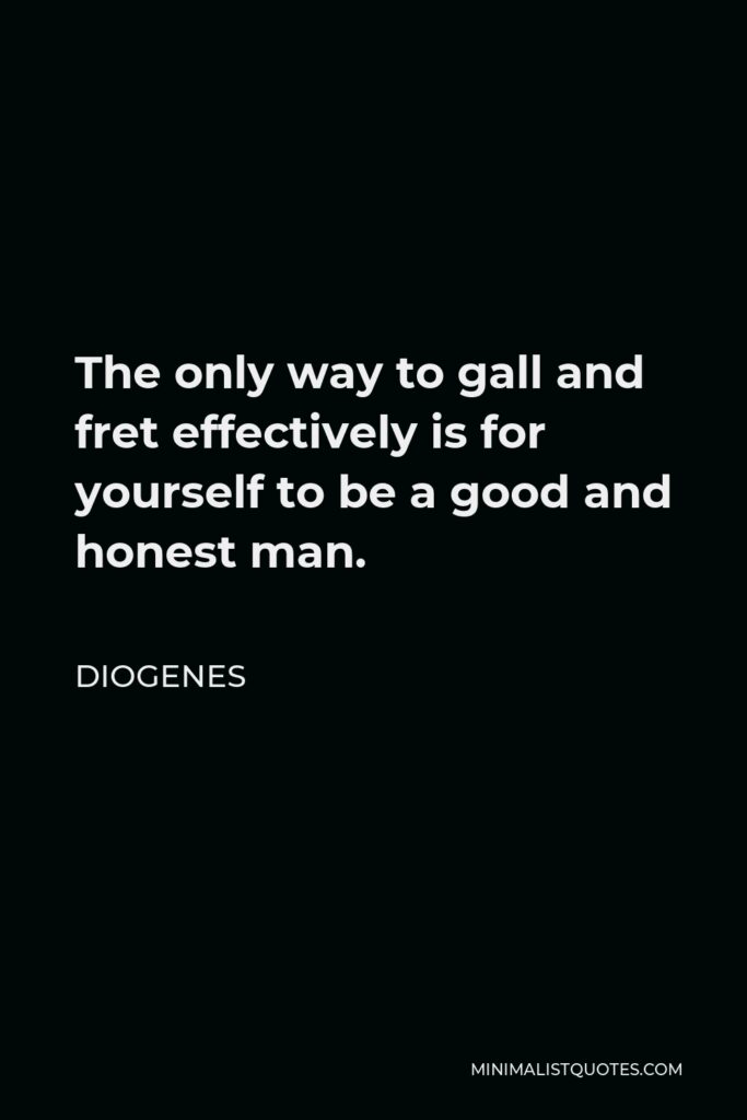 Diogenes Quote - The only way to gall and fret effectively is for yourself to be a good and honest man.