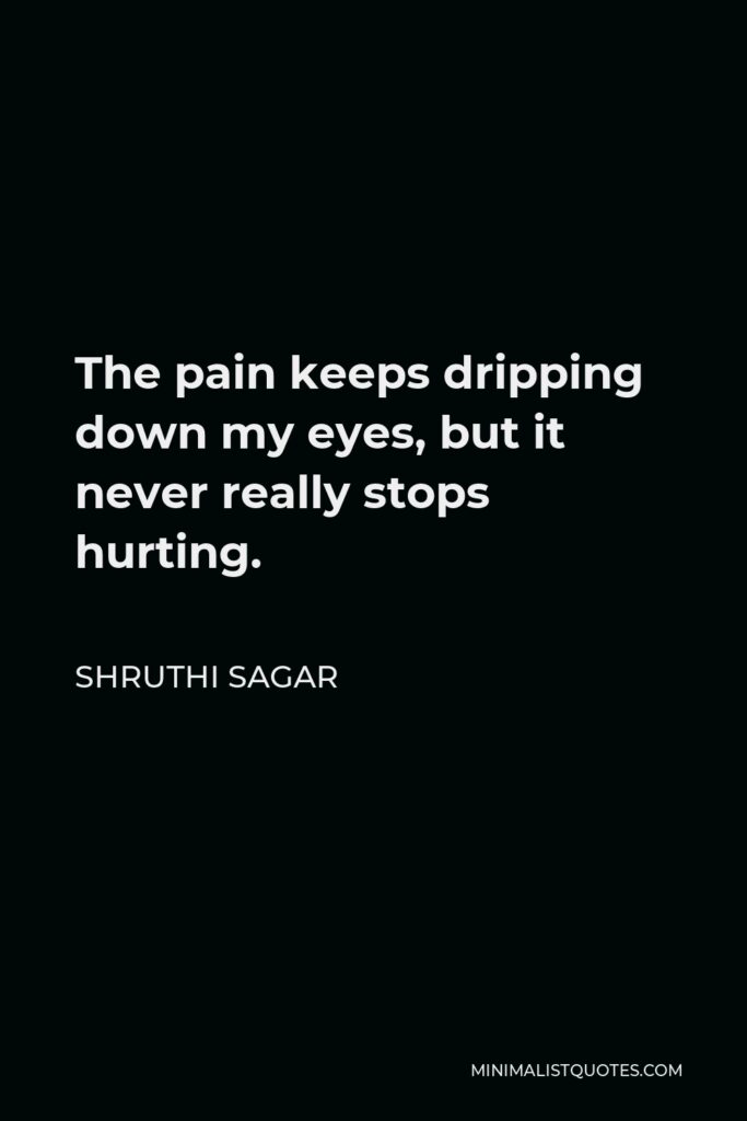 Shruthi Sagar Quote - The pain keeps dripping down my eyes, but it never really stops hurting.