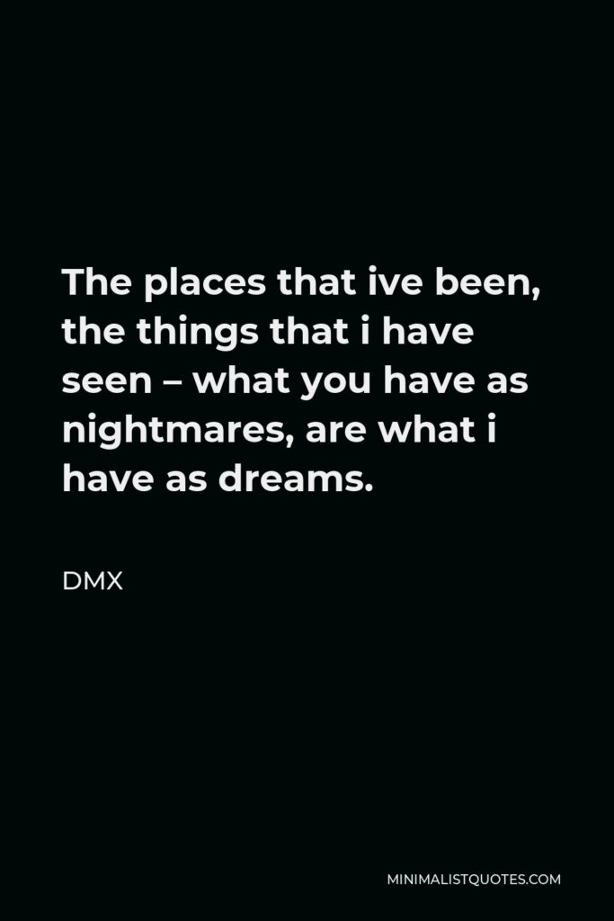 DMX Quote - The places that ive been, the things that i have seen – what you have as nightmares, are what i have as dreams.