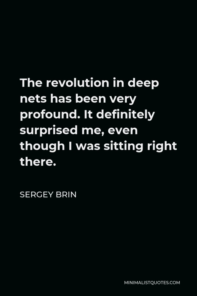 Sergey Brin Quote - The revolution in deep nets has been very profound. It definitely surprised me, even though I was sitting right there.