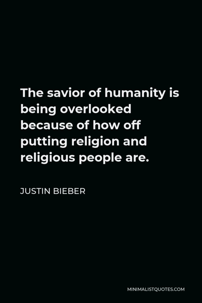 Justin Bieber Quote - The savior of humanity is being overlooked because of how off putting religion and religious people are.