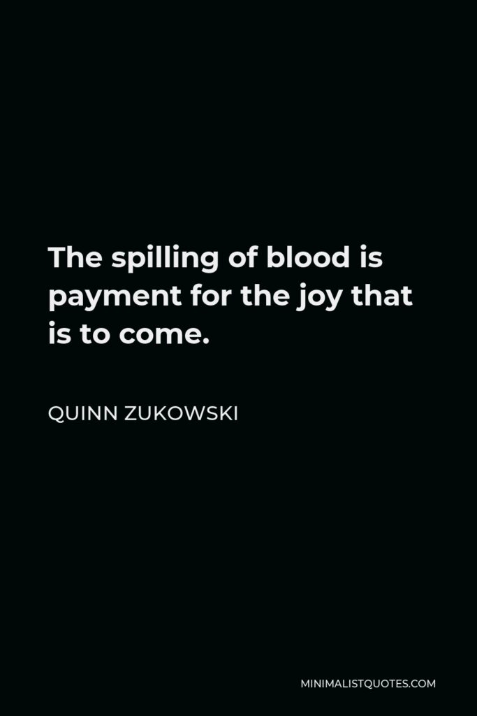 Quinn Zukowski Quote - The spilling of blood is payment for the joy that is to come.