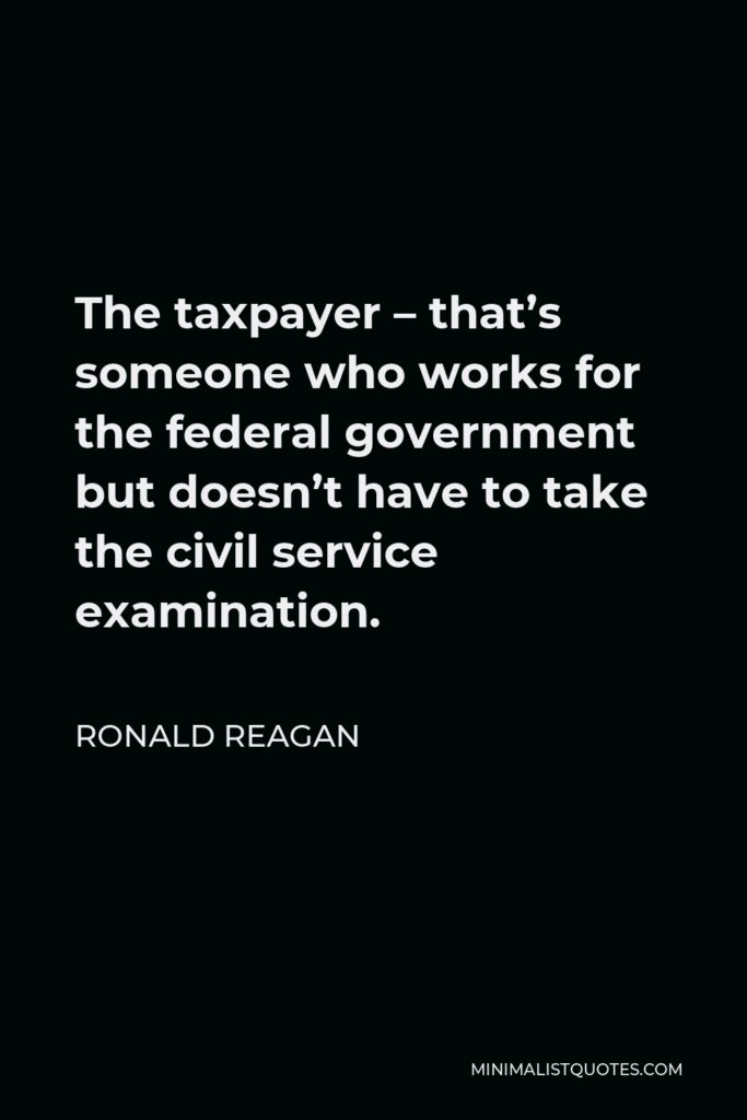 Ronald Reagan Quote - The taxpayer – that’s someone who works for the federal government but doesn’t have to take the civil service examination.
