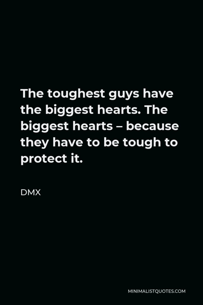 DMX Quote - The toughest guys have the biggest hearts. The biggest hearts – because they have to be tough to protect it.