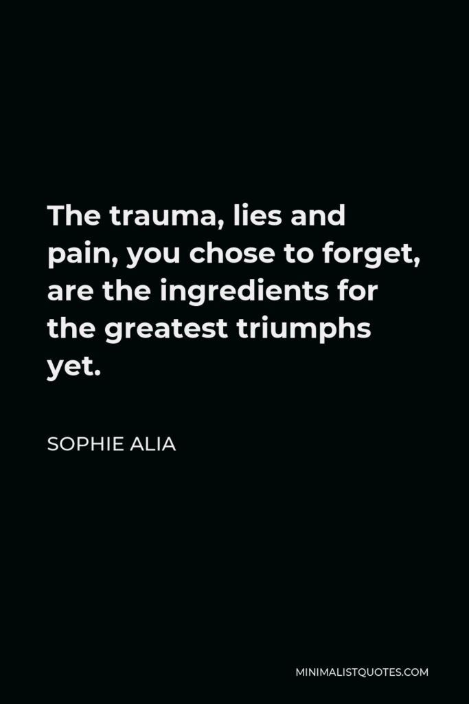 Sophie Alia Quote - The trauma, lies and pain, you chose to forget, are the ingredients for the greatest triumphs yet.