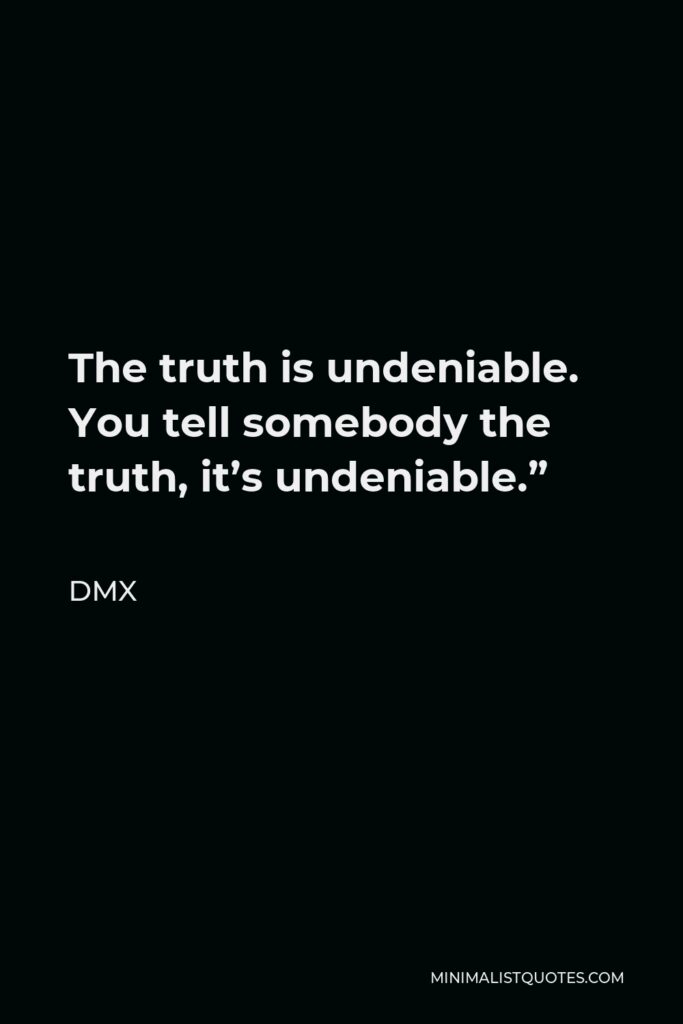 DMX Quote - The truth is undeniable. You tell somebody the truth, it’s undeniable.”