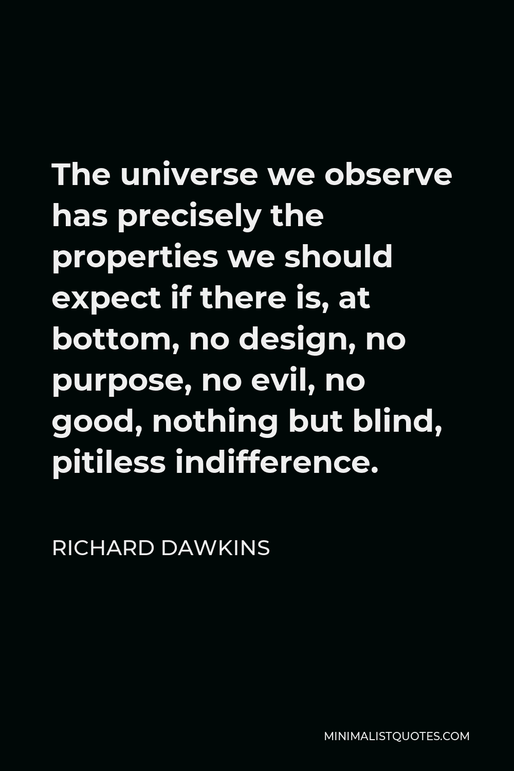 Richard Dawkins Quote - The universe we observe has precisely the properties we should expect if there is, at bottom, no design, no purpose, no evil, no good, nothing but blind, pitiless indifference.
