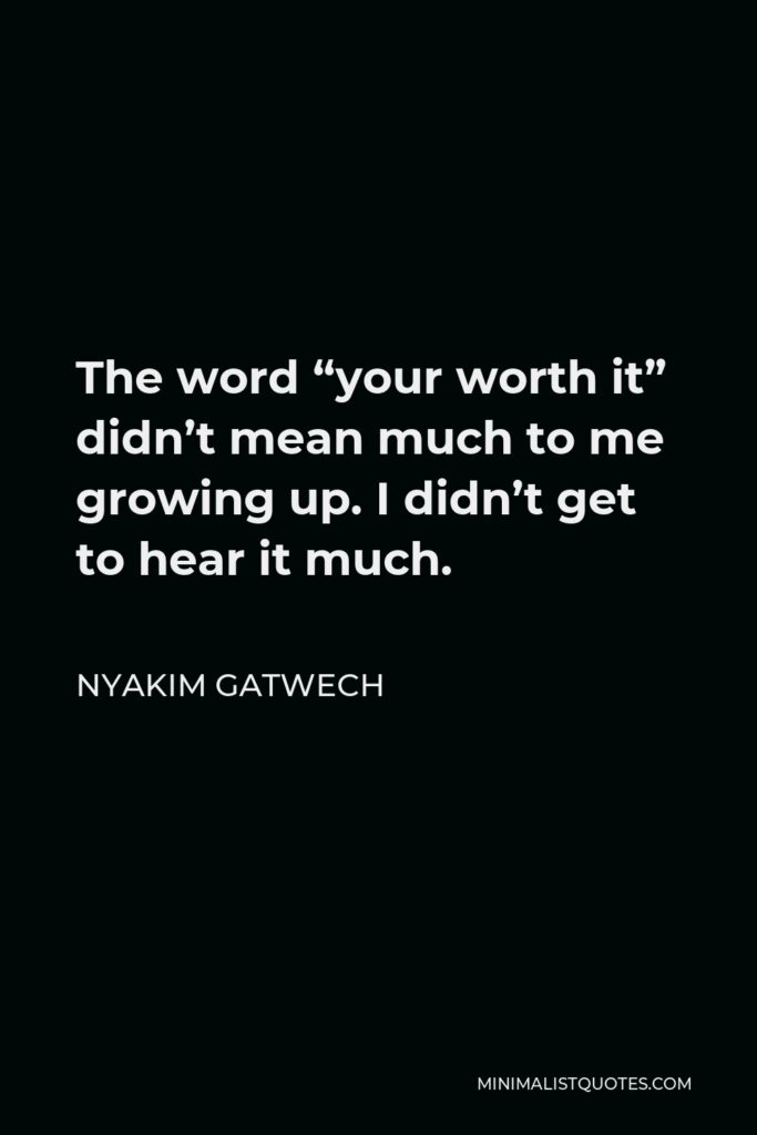 Nyakim Gatwech Quote - The word “your worth it” didn’t mean much to me growing up. I didn’t get to hear it much.