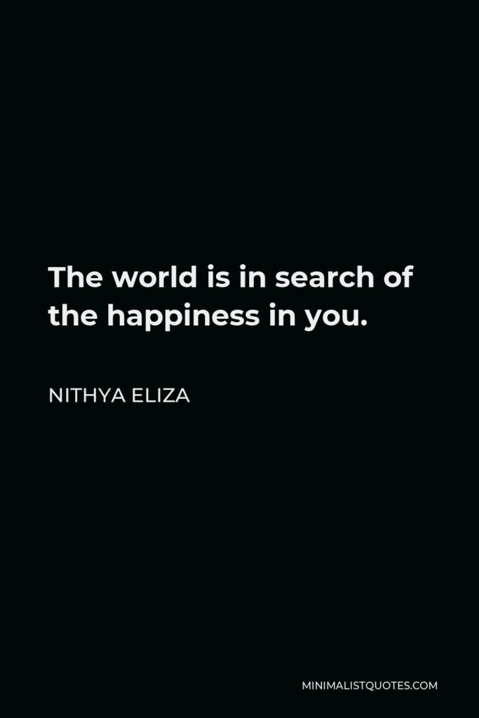 Nithya Eliza Quote - The world is in search of the happiness in you.
