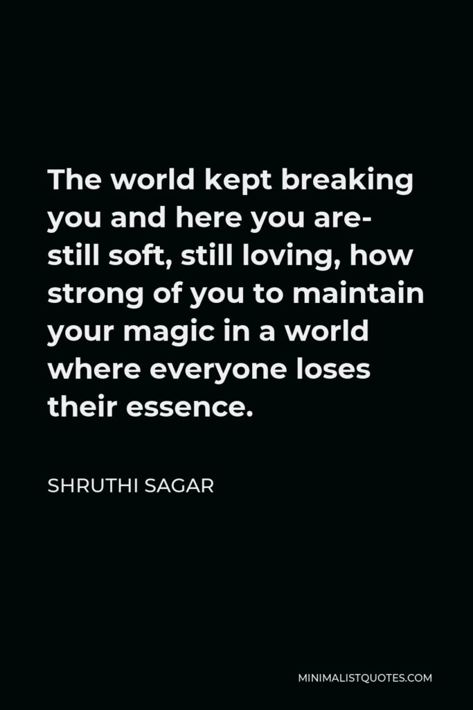 Shruthi Sagar Quote - The world kept breaking you and here you are- still soft, still loving, how strong of you to maintain your magic in a world where everyone loses their essence.