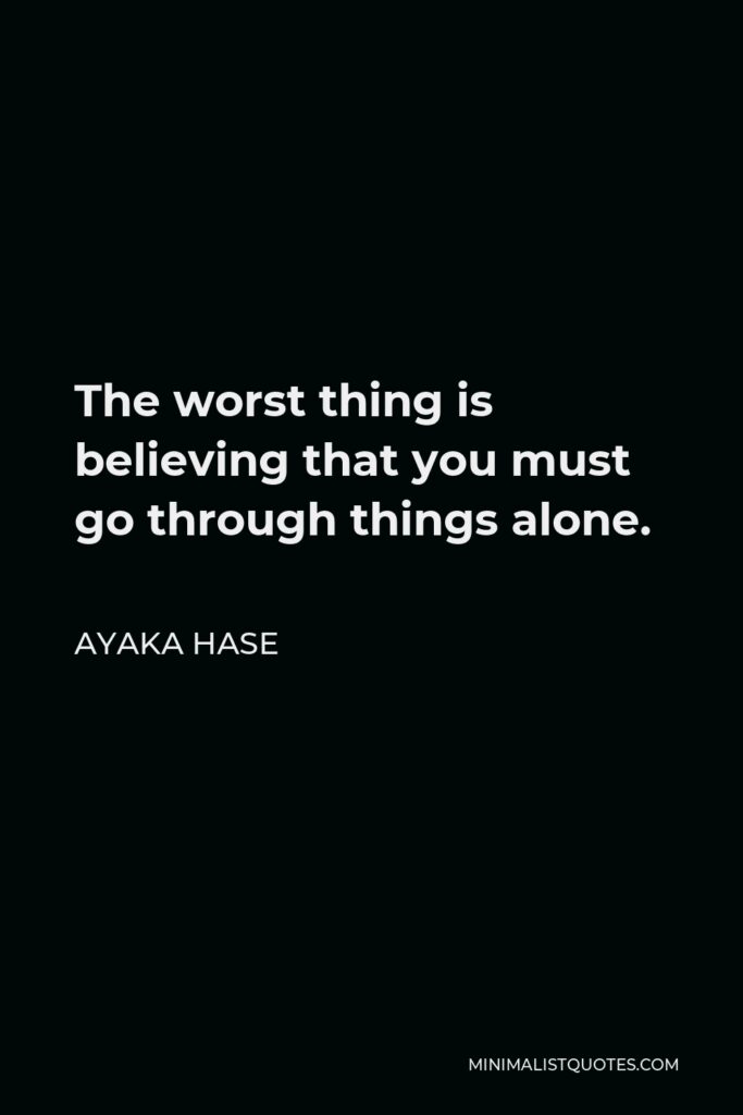 Ayaka Hase Quote - The worst thing is believing that you must go through things alone.