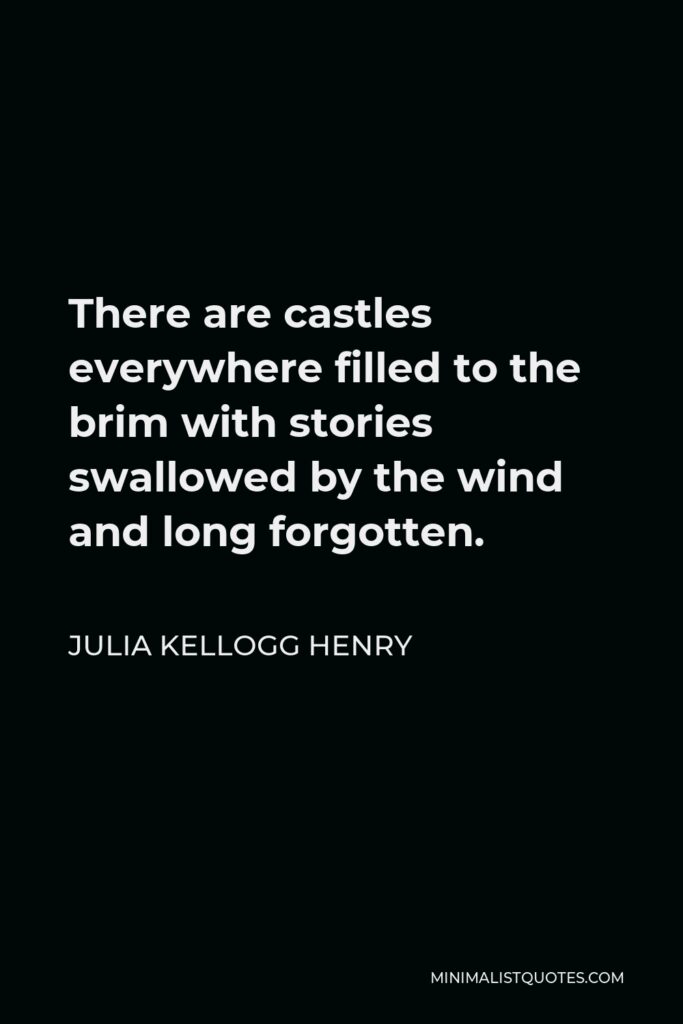 Julia Kellogg Henry Quote - There are castles everywhere filled to the brim with stories swallowed by the wind and long forgotten.