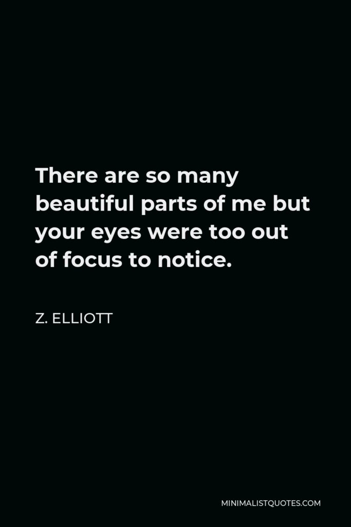 Z. Elliott Quote - There are so many beautiful parts of me but your eyes were too out of focus to notice.