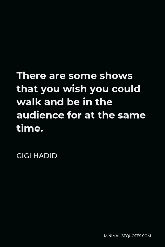 Gigi Hadid Quote - There are some shows that you wish you could walk and be in the audience for at the same time.