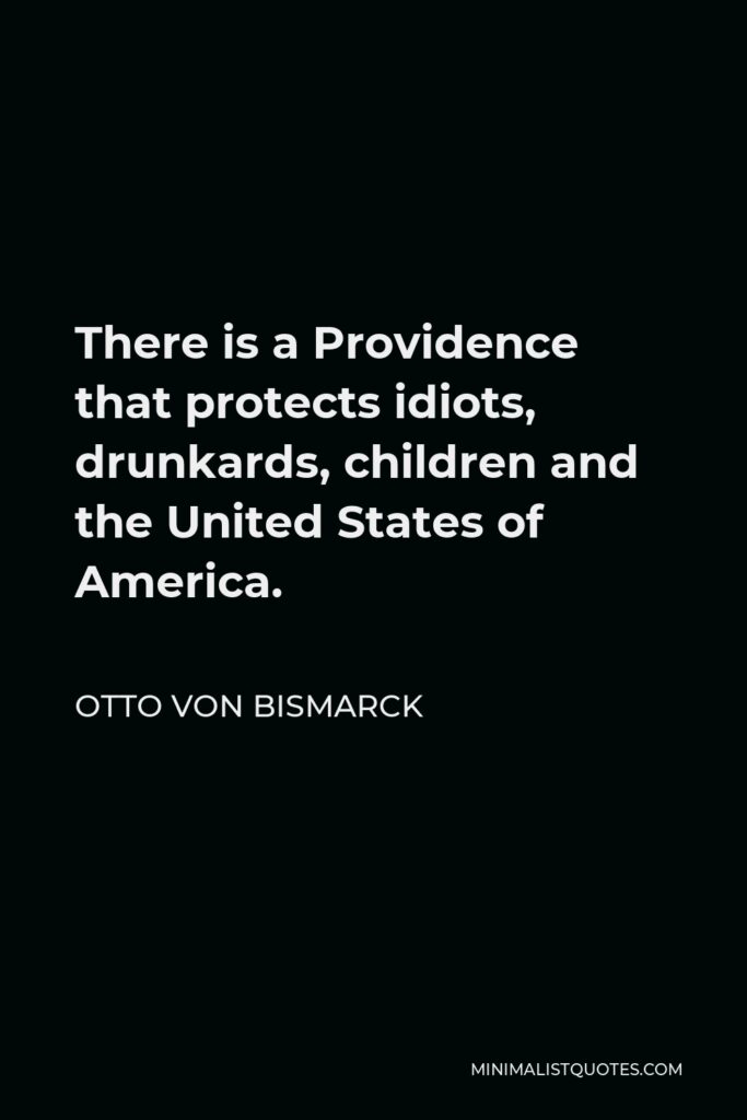 Otto von Bismarck Quote - There is a Providence that protects idiots, drunkards, children and the United States of America.