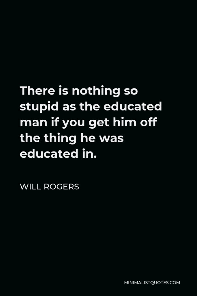 Will Rogers Quote - There is nothing so stupid as the educated man if you get him off the thing he was educated in.