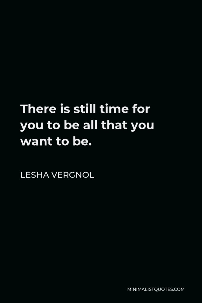 Lesha Vergnol Quote - There is still time for you to be all that you want to be.