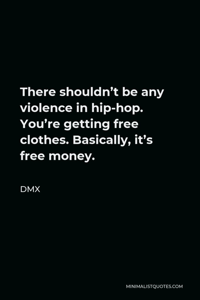 DMX Quote - There shouldn’t be any violence in hip-hop. You’re getting free clothes. Basically, it’s free money.
