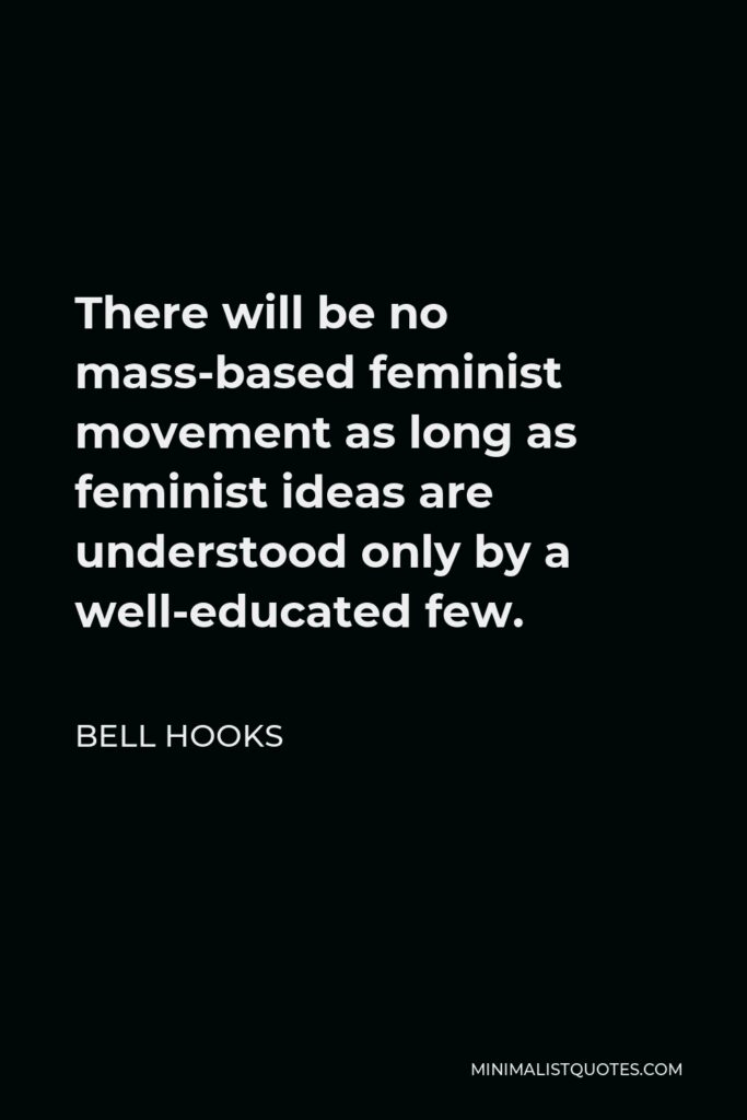 Bell Hooks Quote - There will be no mass-based feminist movement as long as feminist ideas are understood only by a well-educated few.