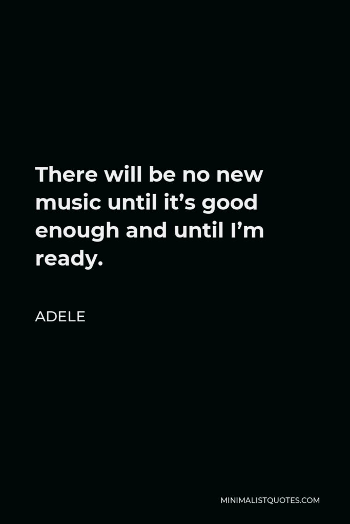 Adele Quote - There will be no new music until it’s good enough and until I’m ready.