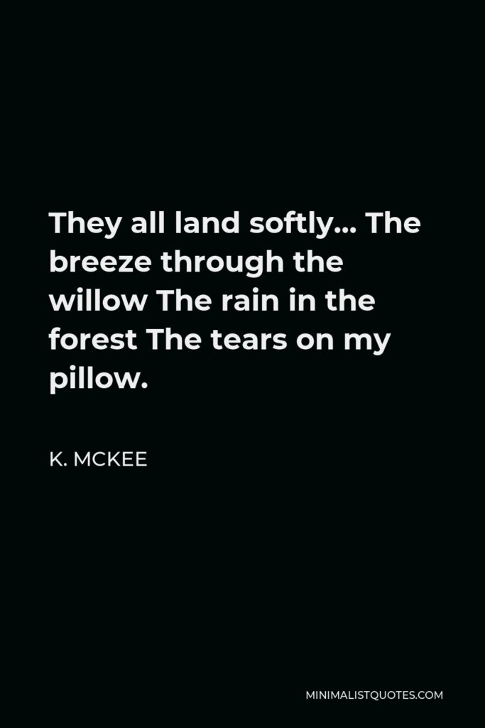 K. Mckee Quote - They all land softly… The breeze through the willow The rain in the forest The tears on my pillow.