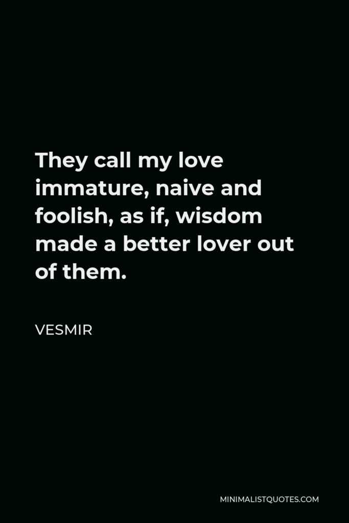 Vesmir Quote - They call my love immature, naive and foolish, as if, wisdom made a better lover out of them.
