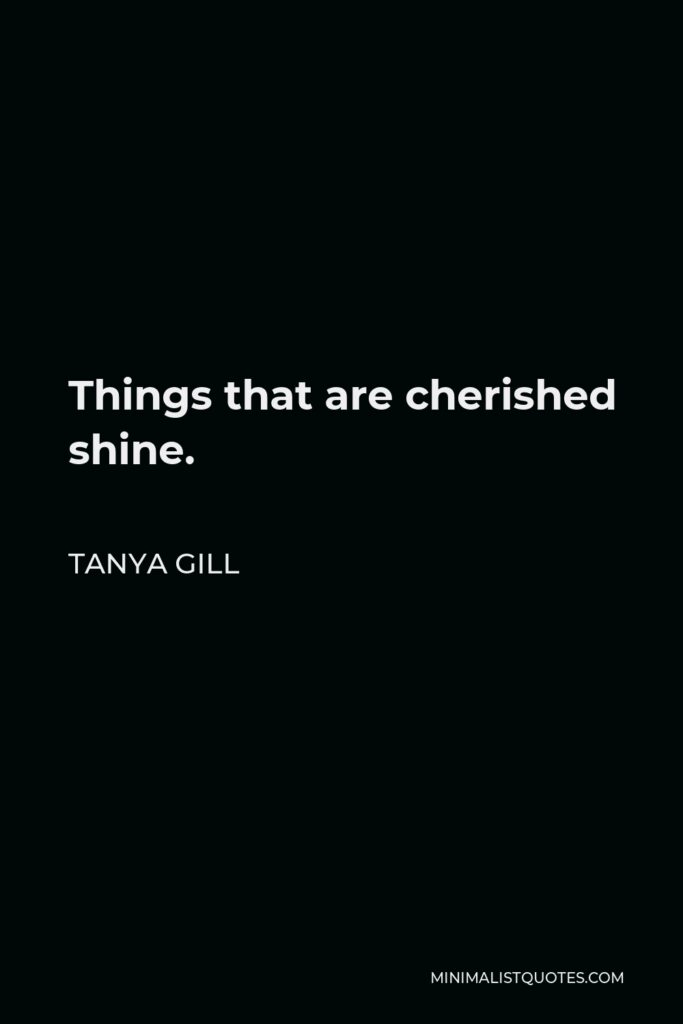 Tanya Gill Quote - Things that are cherished shine.