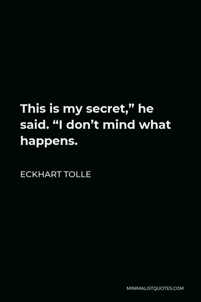 Eckhart Tolle Quote - This is my secret,” he said. “I don’t mind what happens.