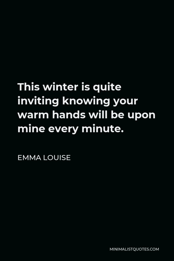 Emma Louise Quote - This winter is quite inviting knowing your warm hands will be upon mine every minute.