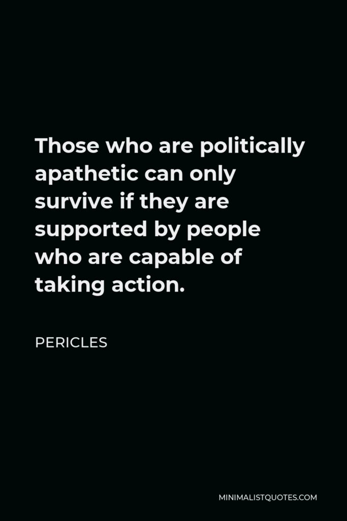 Pericles Quote - Those who are politically apathetic can only survive if they are supported by people who are capable of taking action.