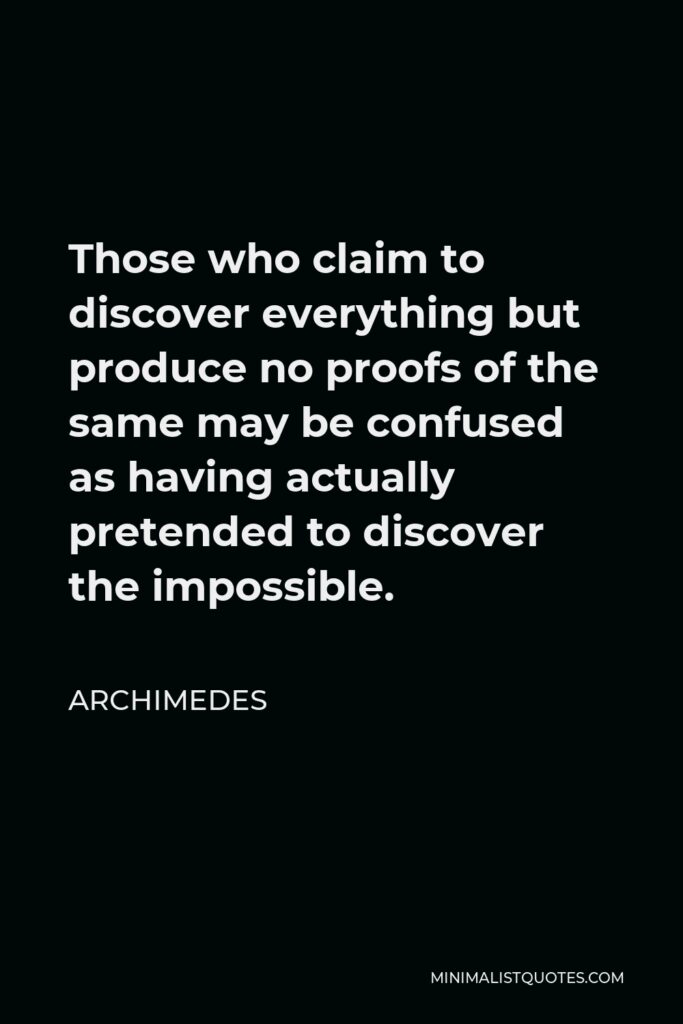 Archimedes Quote - Those who claim to discover everything but produce no proofs of the same may be confused as having actually pretended to discover the impossible.