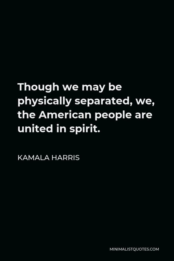 Kamala Harris Quote - Though we may be physically separated, we, the American people are united in spirit.