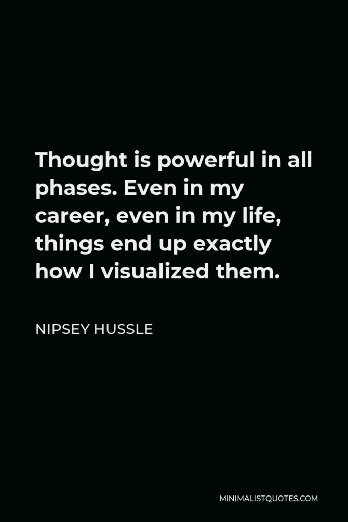 Nipsey Hussle Quote - Thought is powerful in all phases. Even in my career, even in my life, things end up exactly how I visualized them.
