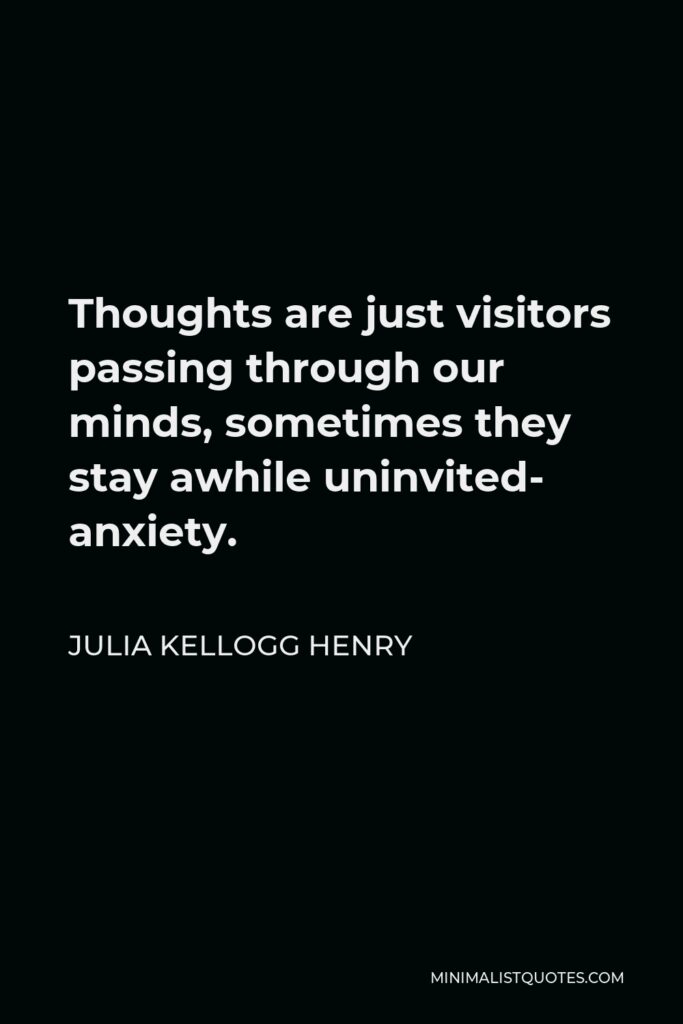 Julia Kellogg Henry Quote - Thoughts are just visitors passing through our minds, sometimes they stay awhile uninvited- anxiety.