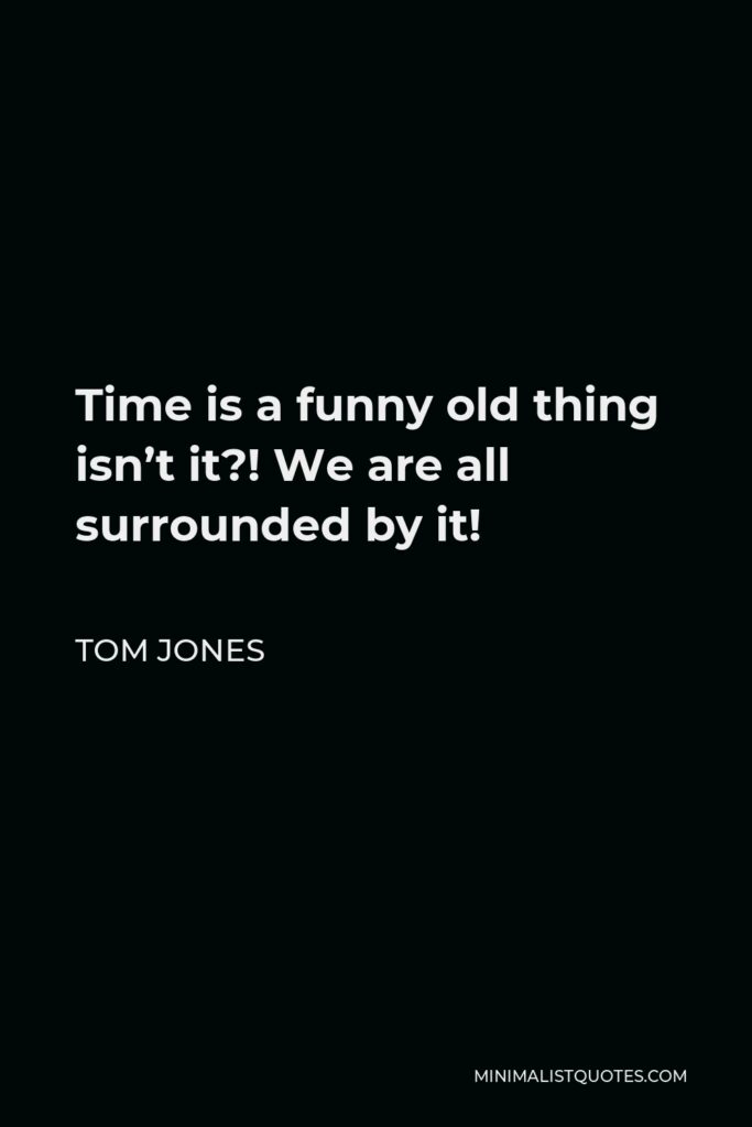 Tom Jones Quote - Time is a funny old thing isn’t it?! We are all surrounded by it!