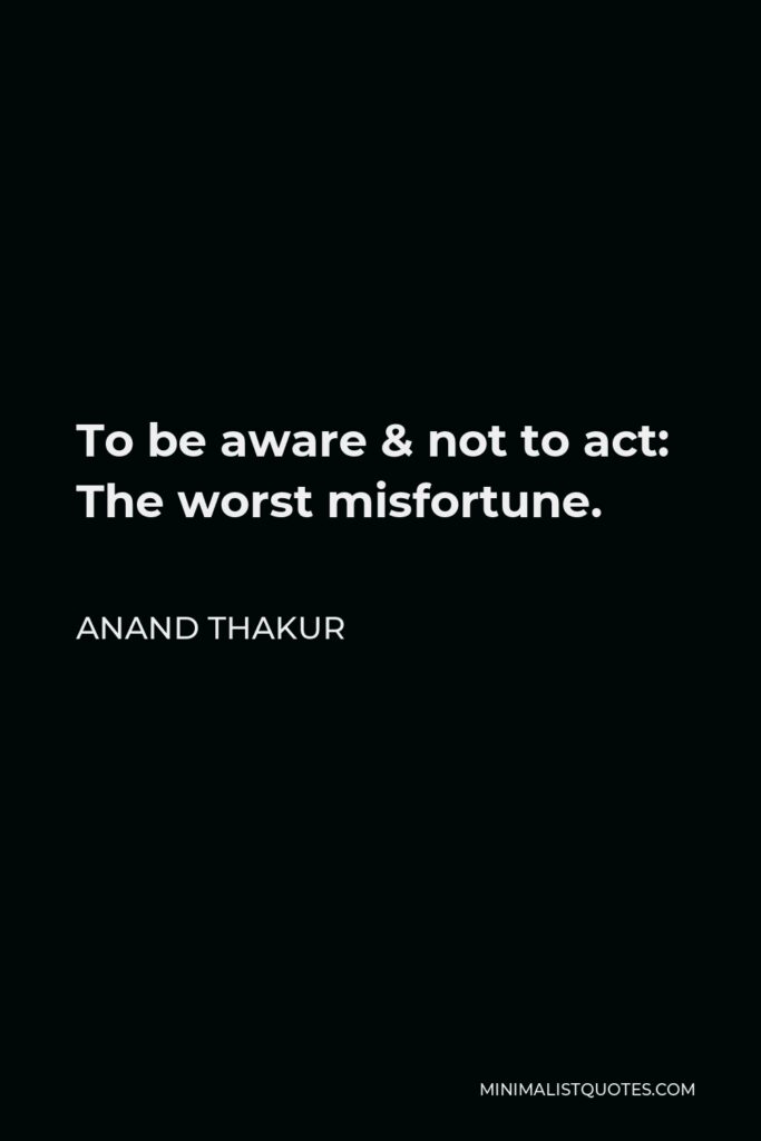 Anand Thakur Quote - To be aware & not to act: The worst misfortune.