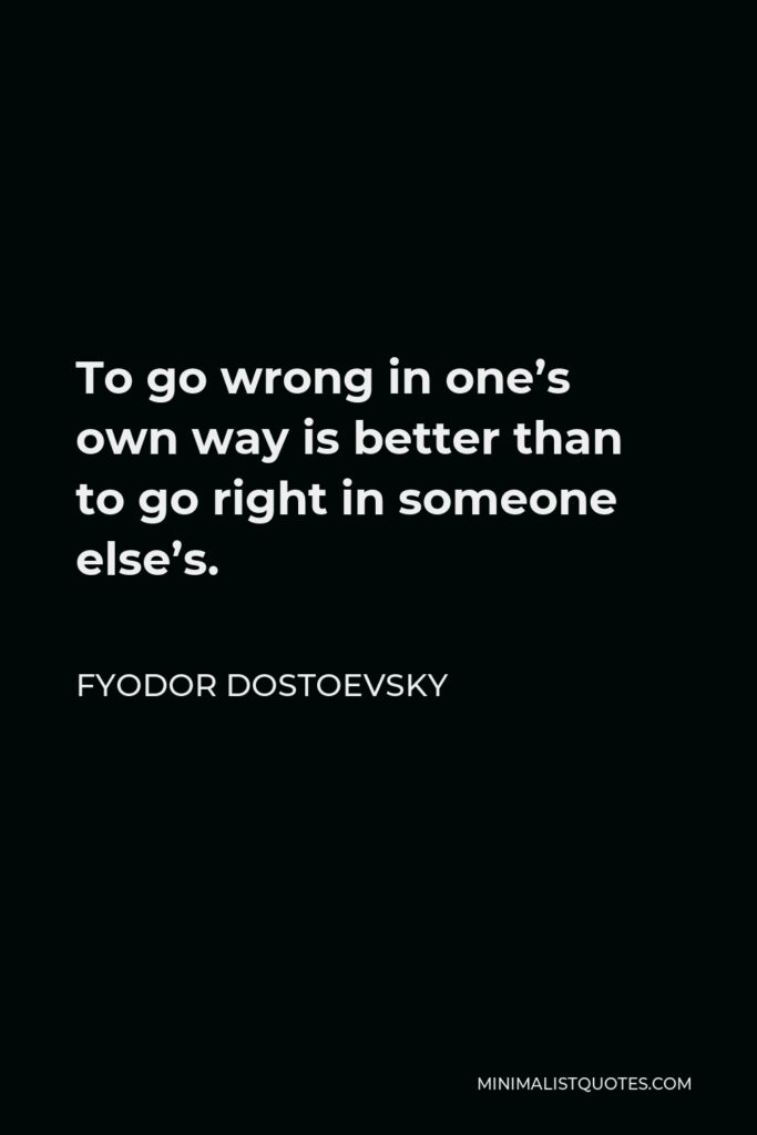 Fyodor Dostoevsky Quote - To go wrong in one’s own way is better than to go right in someone else’s.