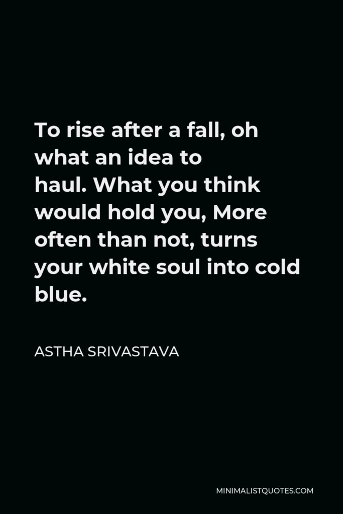Astha Srivastava Quote - To rise after a fall, oh what an idea to haul. What you think would hold you, More often than not, turns your white soul into cold blue.