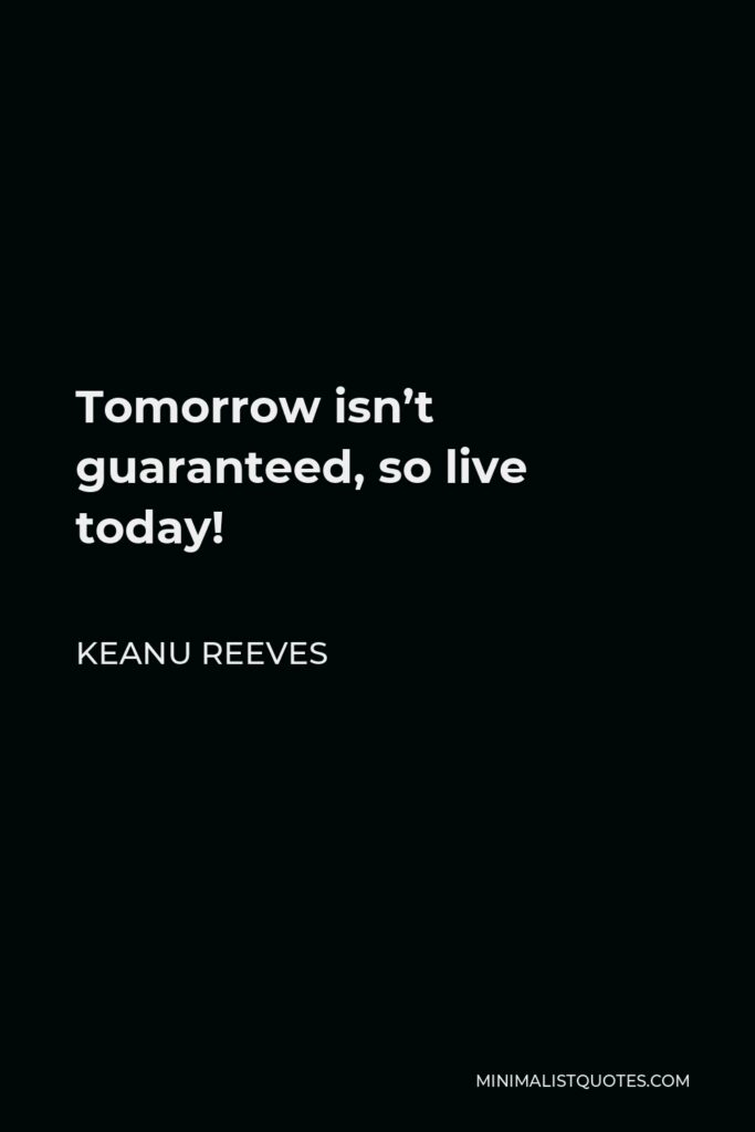 Keanu Reeves Quote - Tomorrow isn’t guaranteed, so live today!