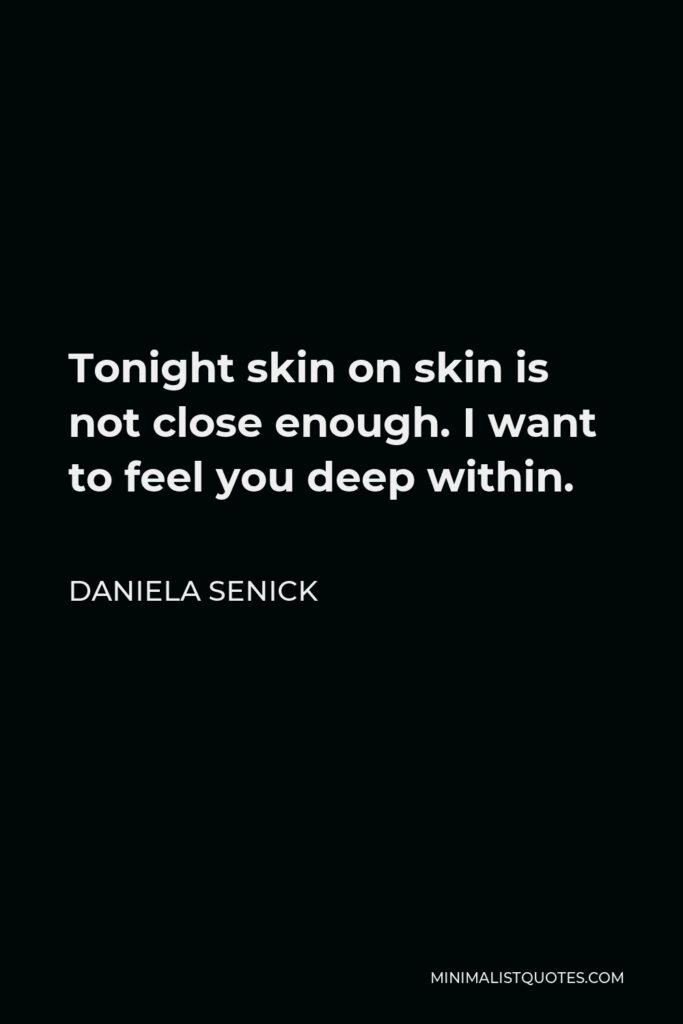 Daniela Senick Quote - Tonight skin on skin is not close enough. I want to feel you deep within.