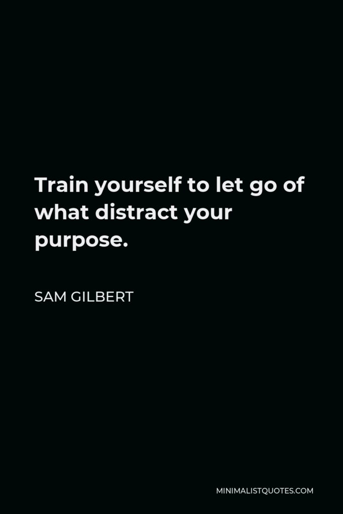 Sam Gilbert Quote - Train yourself to let go of what distract your purpose.