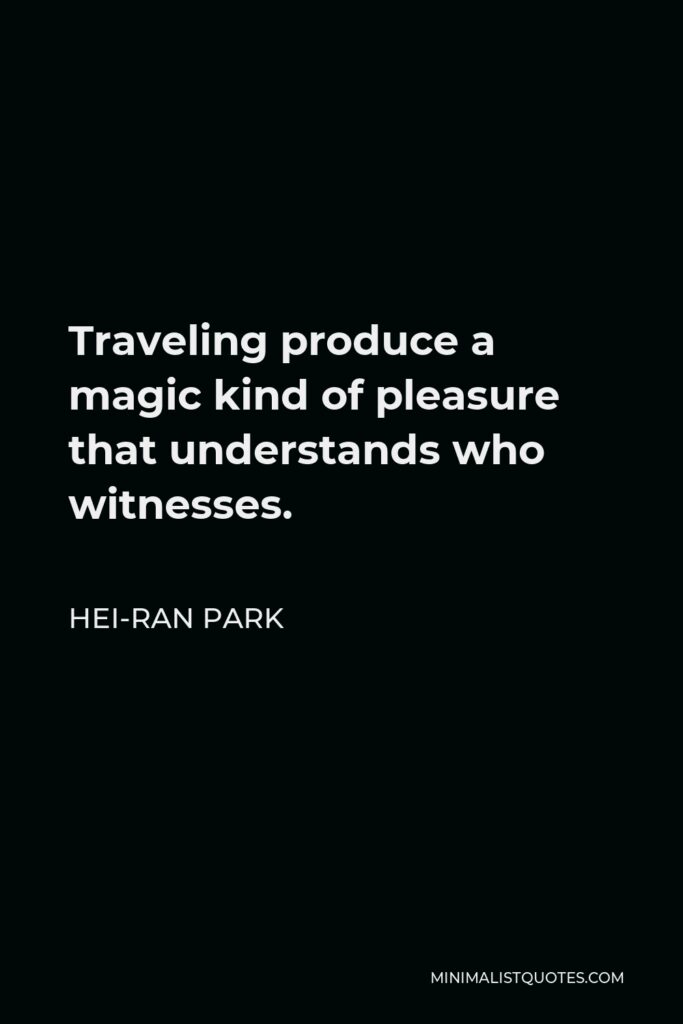 Hei-Ran Park Quote - Traveling produce a magic kind of pleasure that understands who witnesses.