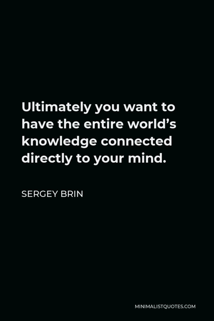 Sergey Brin Quote - Ultimately you want to have the entire world’s knowledge connected directly to your mind.