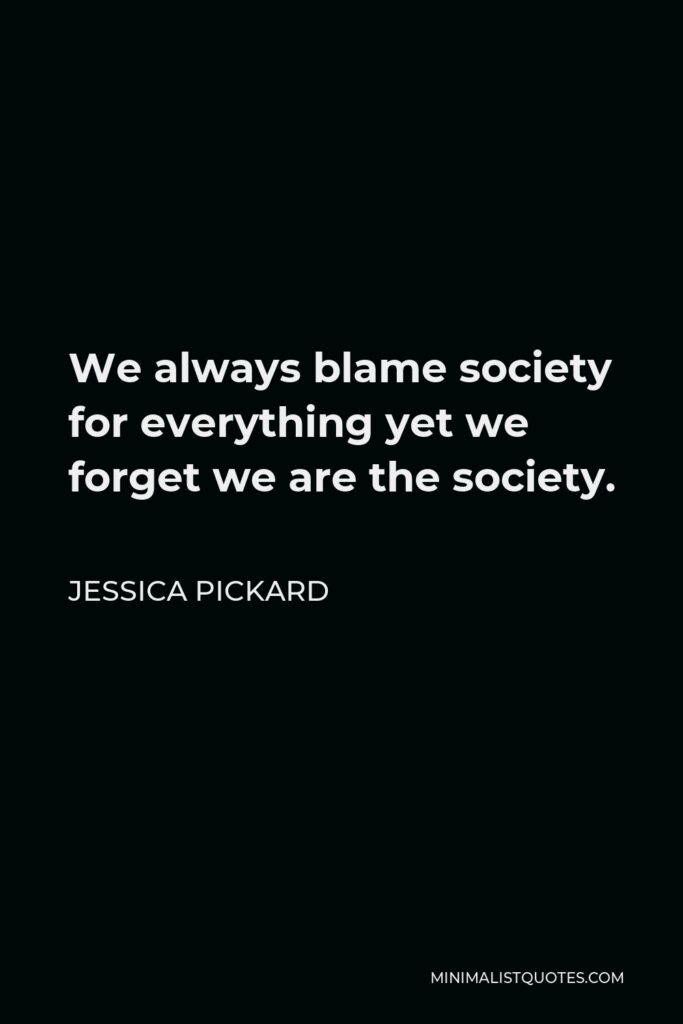 Jessica Pickard Quote - We always blame society for everything yet we forget we are the society.