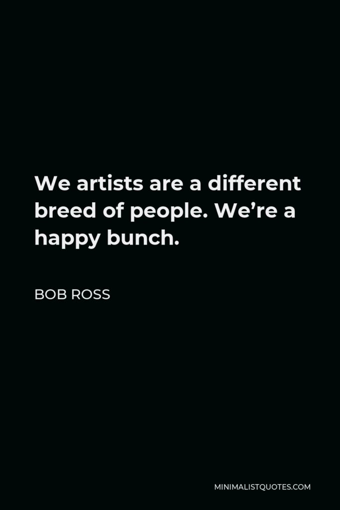 Bob Ross Quote - We artists are a different breed of people. We’re a happy bunch.