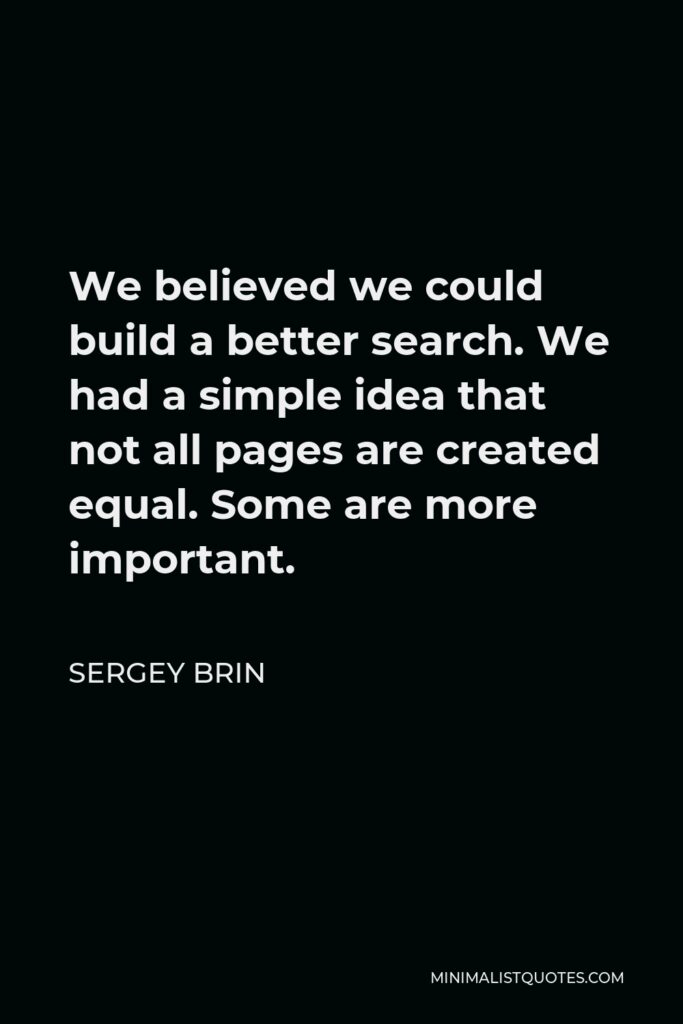Sergey Brin Quote - We believed we could build a better search. We had a simple idea that not all pages are created equal. Some are more important.
