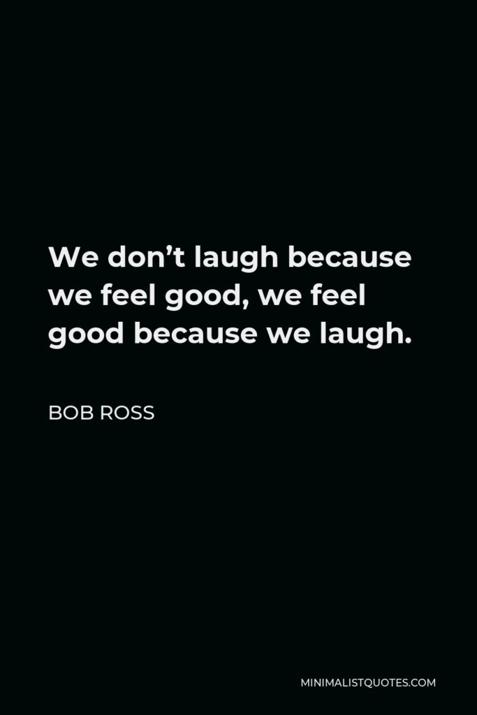 Bob Ross Quote - We don’t laugh because we feel good, we feel good because we laugh.