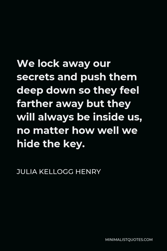 Julia Kellogg Henry Quote - We lock away our secrets and push them deep down so they feel farther away but they will always be inside us, no matter how well we hide the key.